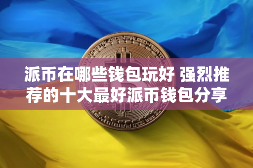 派币在哪些钱包玩好 强烈推荐的十大最好派币钱包分享