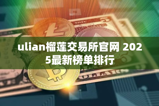 ulian榴莲交易所官网 2025最新榜单排行