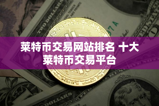 莱特币交易网站排名 十大莱特币交易平台