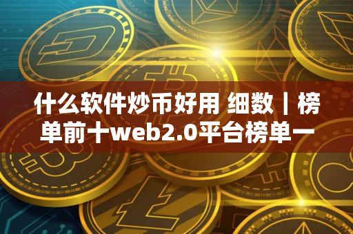 什么软件炒币好用 细数｜榜单前十web2.0平台榜单一览