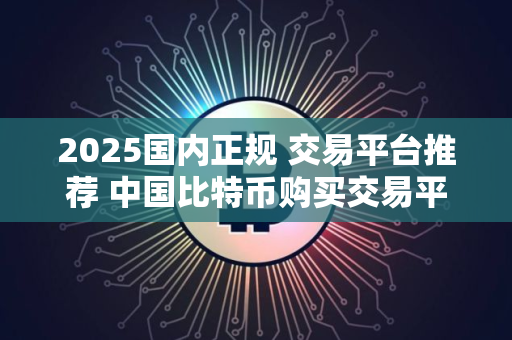 2025国内正规 交易平台推荐 中国比特币购买交易平台排名