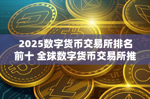 2025数字货币交易所排名前十 全球数字货币交易所推荐