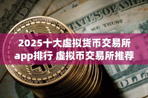 2025十大虚拟货币交易所app排行 虚拟币交易所推荐
