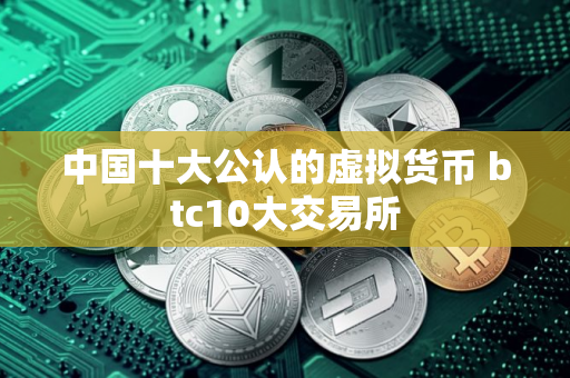 中国十大公认的虚拟货币 btc10大交易所