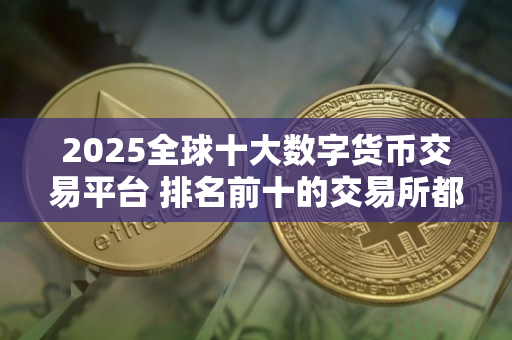 2025全球十大数字货币交易平台 排名前十的交易所都有哪些