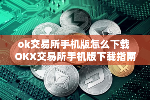 ok交易所手机版怎么下载 OKX交易所手机版下载指南
