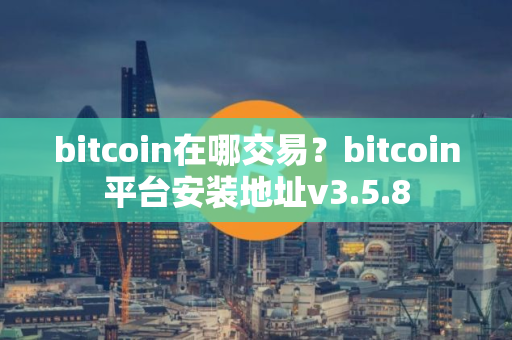 bitcoin在哪交易？bitcoin平台安装地址v3.5.8