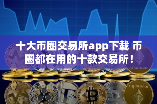 十大币圈交易所app下载 币圈都在用的十款交易所! 十大币圈交易所app下载 币圈都在用的十款交易所!