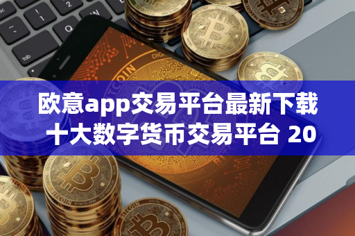 欧意app交易平台最新下载 十大数字货币交易平台 2025