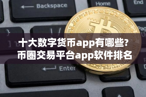 十大数字货币app有哪些? 币圈交易平台app软件排名2025
