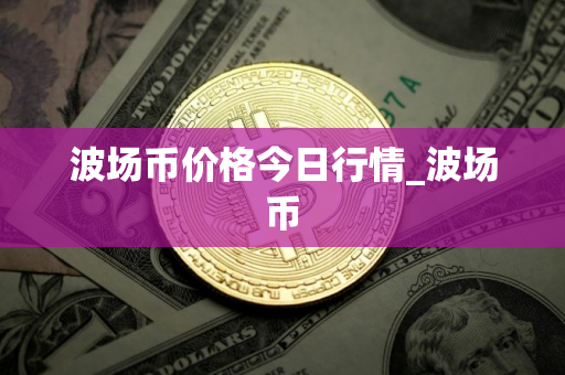 波场币价格今日行情_波场币