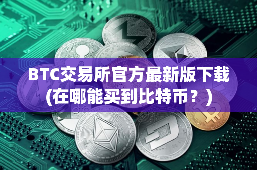 BTC交易所官方最新版下载(在哪能买到比特币？)