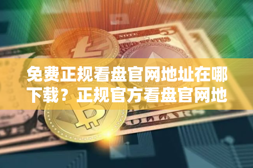 免费正规看盘官网地址在哪下载?正规官方看盘官网地址前十名 免费正规看盘官网地址在哪下载?正规官方看盘官网地址前十名