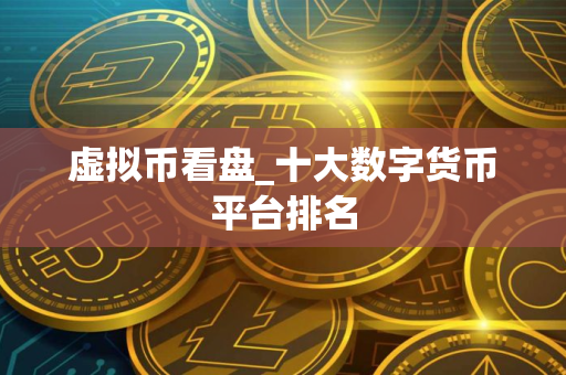 虚拟币看盘_十大数字货币平台排名