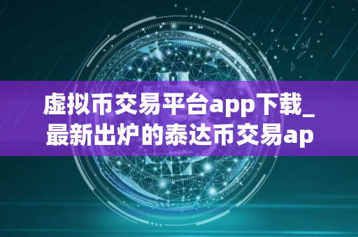 虚拟币交易平台app下载_最新出炉的泰达币交易app排名合集