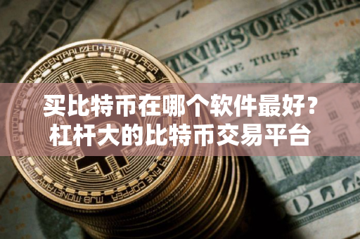 买比特币在哪个软件最好？杠杆大的比特币交易平台