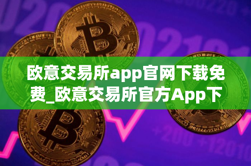 欧意交易所app官网下载免费_欧意交易所官方App下载：安全便捷，尽在掌握