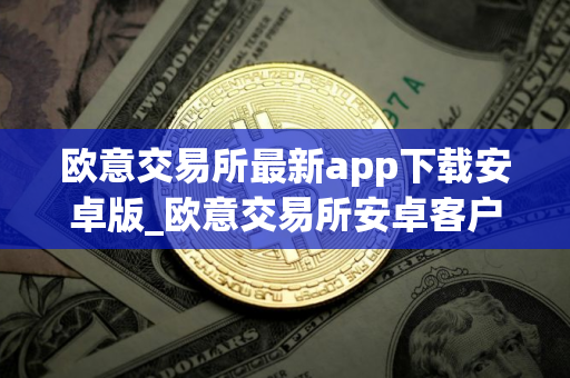 欧意交易所最新app下载安卓版_欧意交易所安卓客户端最新版本下载