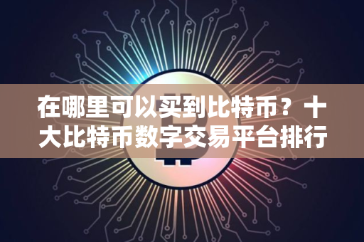在哪里可以买到比特币？十大比特币数字交易平台排行榜