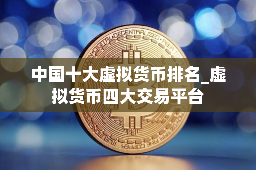 中国十大虚拟货币排名_虚拟货币四大交易平台