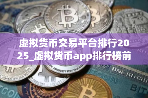 虚拟货币交易平台排行2025_虚拟货币app排行榜前十名有哪些