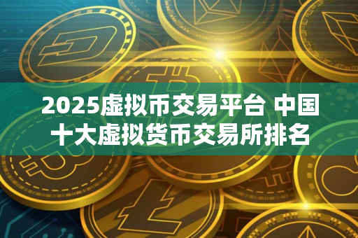 2025虚拟币交易平台 中国十大虚拟货币交易所排名 2025虚拟币交易平台 中国十大虚拟货币交易所排名