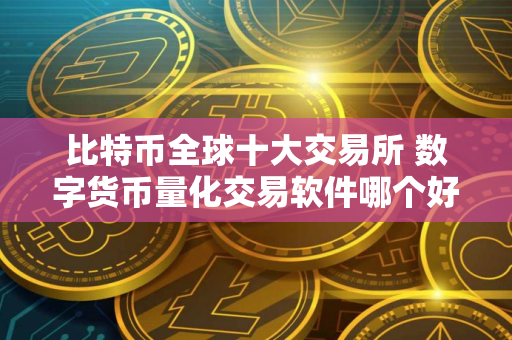比特币全球十大交易所 数字货币量化交易软件哪个好