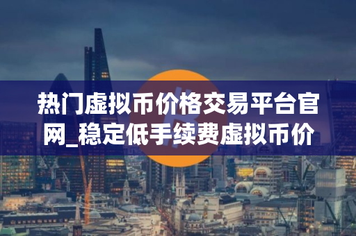 热门虚拟币价格交易平台官网_稳定低手续费虚拟币价格交易平台排名第一