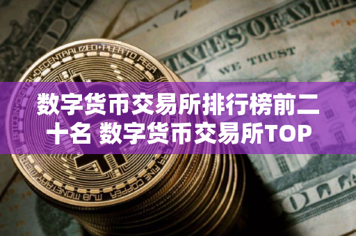 数字货币交易所排行榜前二十名 数字货币交易所TOP20排行 数字货币交易所排行榜前二十名 数字货币交易所TOP20排行