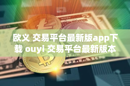 欧义 交易平台最新版app下载 ouyi 交易平台最新版本下载
