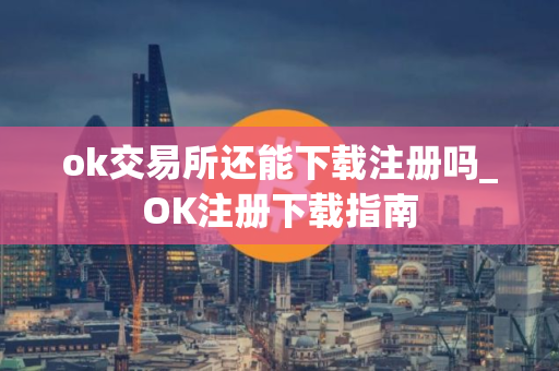 ok交易所还能下载注册吗_OK注册下载指南