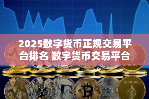 2025数字货币正规交易平台排名 数字货币交易平台推荐
