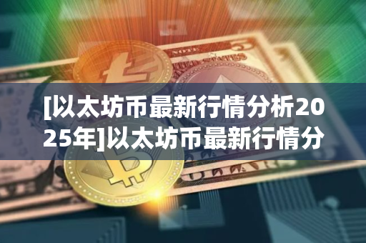 [以太坊币最新行情分析2025年]以太坊币最新行情分析2025年价格