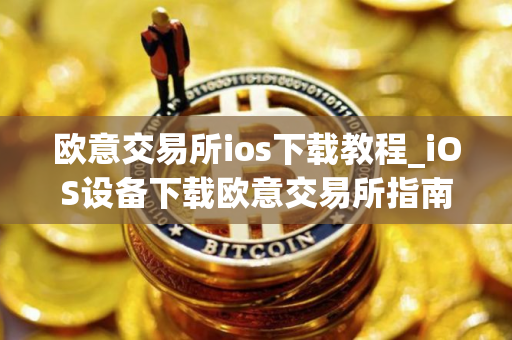 欧意交易所ios下载教程_iOS设备下载欧意交易所指南