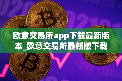 欧意交易所app下载最新版本_欧意交易所最新版下载