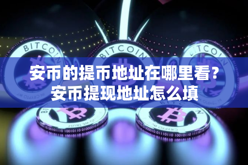 安币的提币地址在哪里看？安币提现地址怎么填
