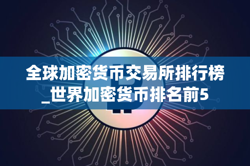 全球加密货币交易所排行榜_世界加密货币排名前5