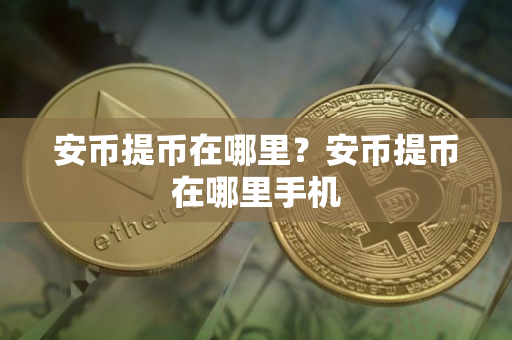 安币提币在哪里?安币提币在哪里手机 安币提币在哪里?安币提币在哪里手机