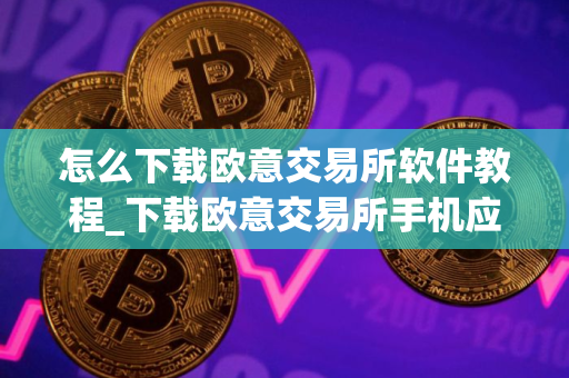 怎么下载欧意交易所软件教程_下载欧意交易所手机应用指南