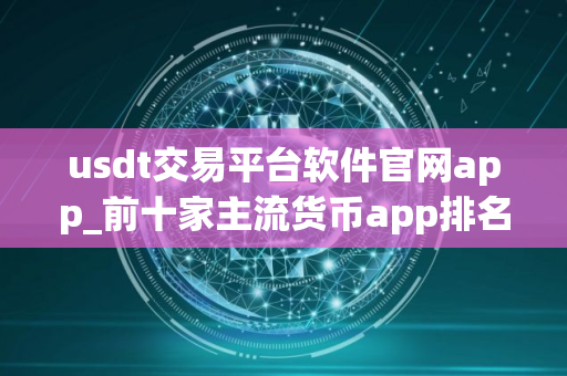 usdt交易平台软件官网app_前十家主流货币app排名汇总
