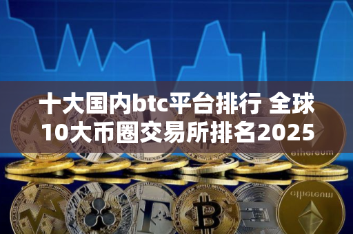 十大国内btc平台排行 全球10大币圈交易所排名2025