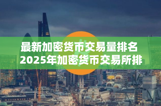 最新加密货币交易量排名 2025年加密货币交易所排行榜前十名