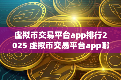虚拟币交易平台app排行2025 虚拟币交易平台app哪个好