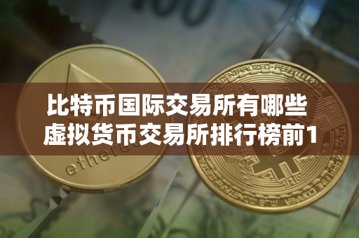 比特币国际交易所有哪些 虚拟货币交易所排行榜前10名