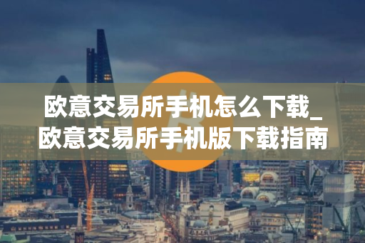 欧意交易所手机怎么下载_欧意交易所手机版下载指南
