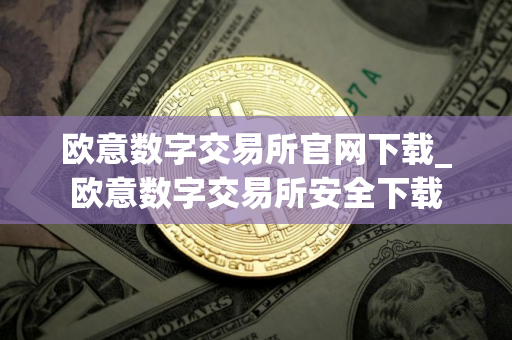 欧意数字交易所官网下载_欧意数字交易所安全下载
