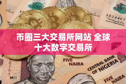 币圈三大交易所网站 全球十大数字交易所