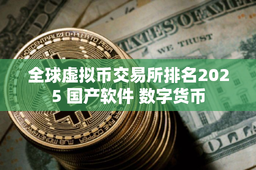 全球虚拟币交易所排名2025 国产软件 数字货币