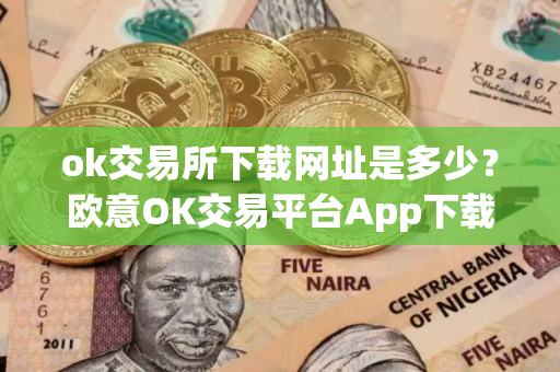 ok交易所下载网址是多少？欧意OK交易平台App下载教程