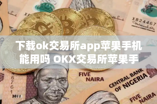 下载ok交易所app苹果手机能用吗 OKX交易所苹果手机使用指南